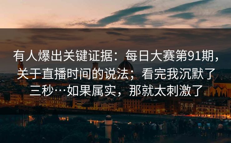 有人爆出关键证据:每日大赛第91期,关于直播时间的说法;看完我沉默了三秒…如果属实,那就太刺激了 有人爆出关键证据:每日大赛第91期,关于直播时间的说法;看完我沉默了三秒…如果属实,那就太刺激了